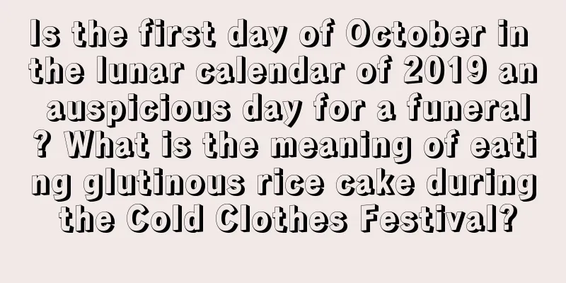 Is the first day of October in the lunar calendar of 2019 an auspicious day for a funeral? What is the meaning of eating glutinous rice cake during the Cold Clothes Festival?