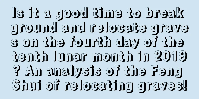 Is it a good time to break ground and relocate graves on the fourth day of the tenth lunar month in 2019? An analysis of the Feng Shui of relocating graves!