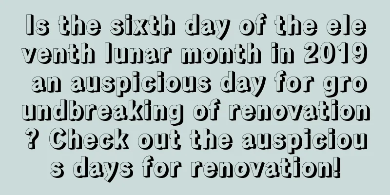 Is the sixth day of the eleventh lunar month in 2019 an auspicious day for groundbreaking of renovation? Check out the auspicious days for renovation!