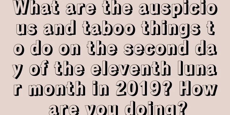 What are the auspicious and taboo things to do on the second day of the eleventh lunar month in 2019? How are you doing?