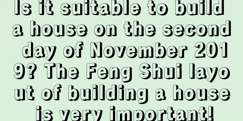 Is it suitable to build a house on the second day of November 2019? The Feng Shui layout of building a house is very important!