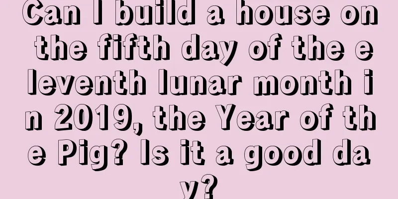 Can I build a house on the fifth day of the eleventh lunar month in 2019, the Year of the Pig? Is it a good day?