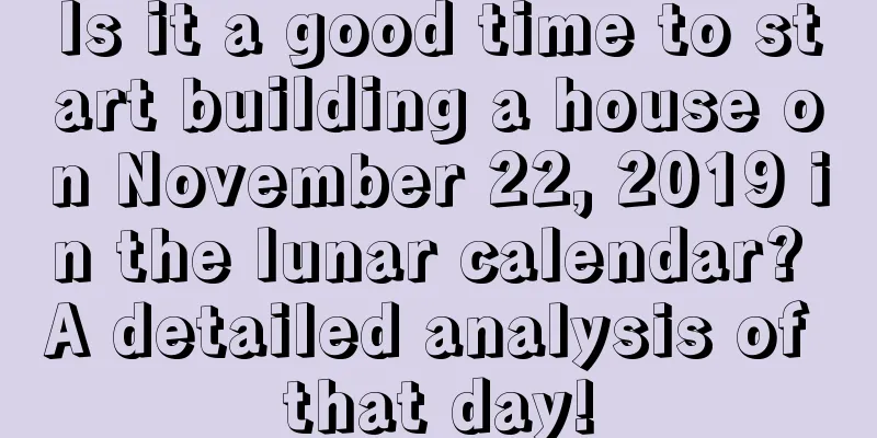 Is it a good time to start building a house on November 22, 2019 in the lunar calendar? A detailed analysis of that day!