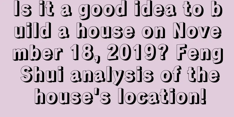 Is it a good idea to build a house on November 18, 2019? Feng Shui analysis of the house's location!