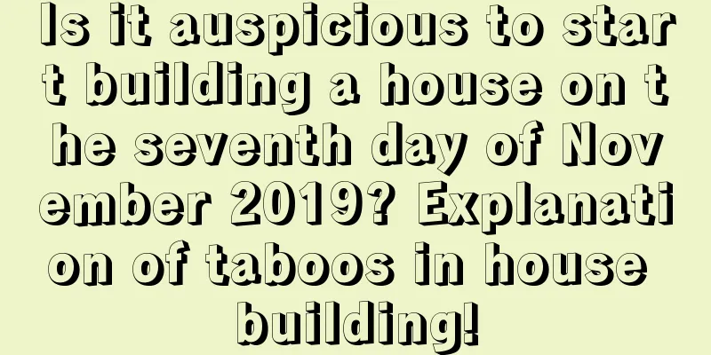 Is it auspicious to start building a house on the seventh day of November 2019? Explanation of taboos in house building!