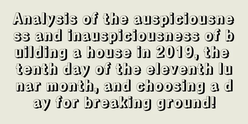 Analysis of the auspiciousness and inauspiciousness of building a house in 2019, the tenth day of the eleventh lunar month, and choosing a day for breaking ground!