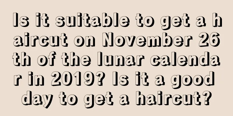 Is it suitable to get a haircut on November 26th of the lunar calendar in 2019? Is it a good day to get a haircut?