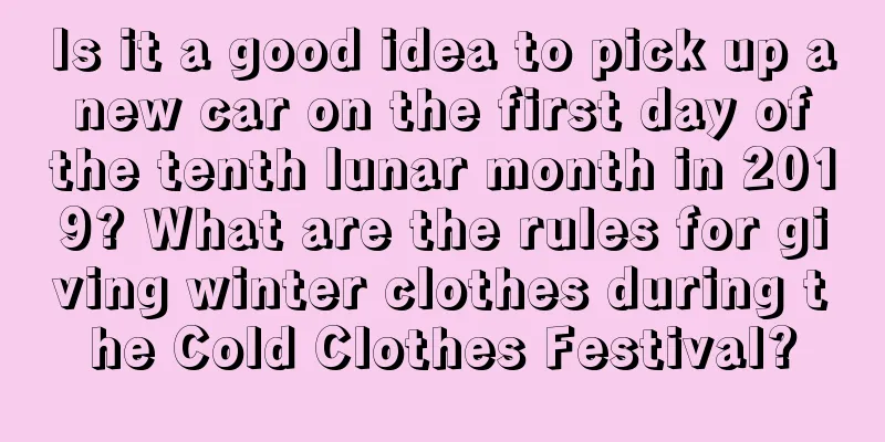Is it a good idea to pick up a new car on the first day of the tenth lunar month in 2019? What are the rules for giving winter clothes during the Cold Clothes Festival?