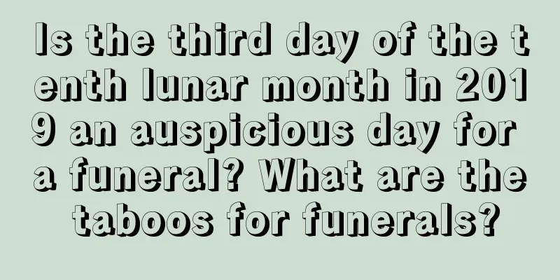 Is the third day of the tenth lunar month in 2019 an auspicious day for a funeral? What are the taboos for funerals?