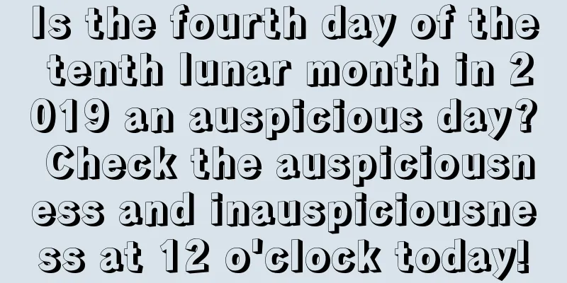 Is the fourth day of the tenth lunar month in 2019 an auspicious day? Check the auspiciousness and inauspiciousness at 12 o'clock today!