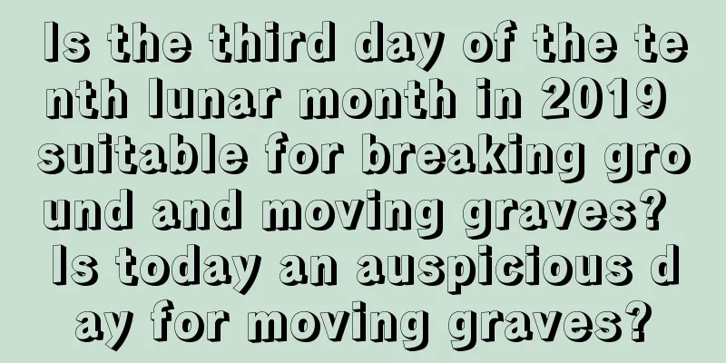 Is the third day of the tenth lunar month in 2019 suitable for breaking ground and moving graves? Is today an auspicious day for moving graves?