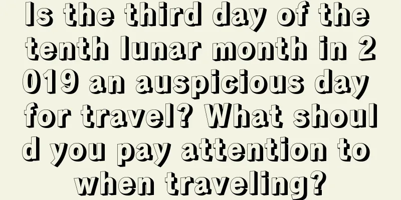 Is the third day of the tenth lunar month in 2019 an auspicious day for travel? What should you pay attention to when traveling?