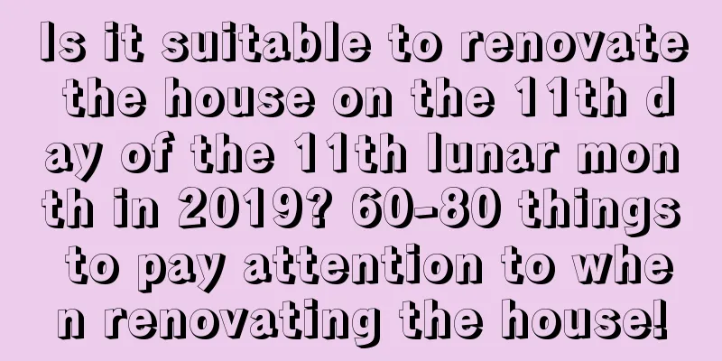 Is it suitable to renovate the house on the 11th day of the 11th lunar month in 2019? 60-80 things to pay attention to when renovating the house!
