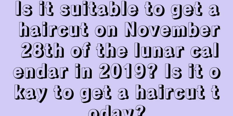 Is it suitable to get a haircut on November 28th of the lunar calendar in 2019? Is it okay to get a haircut today?