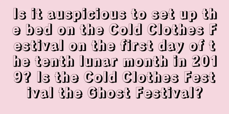 Is it auspicious to set up the bed on the Cold Clothes Festival on the first day of the tenth lunar month in 2019? Is the Cold Clothes Festival the Ghost Festival?