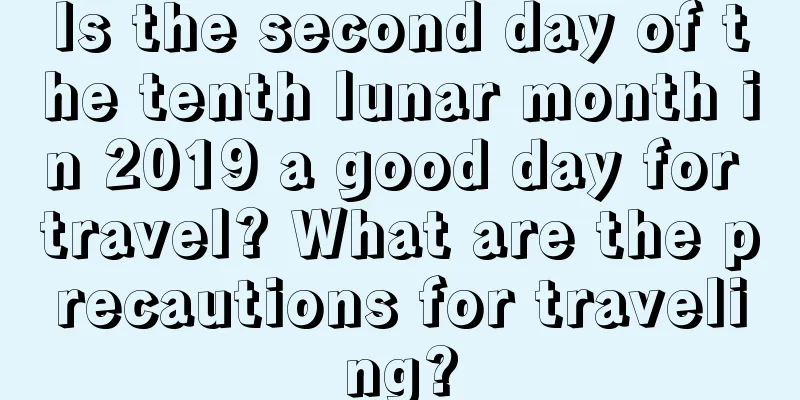 Is the second day of the tenth lunar month in 2019 a good day for travel? What are the precautions for traveling?