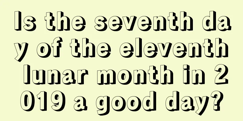 Is the seventh day of the eleventh lunar month in 2019 a good day?