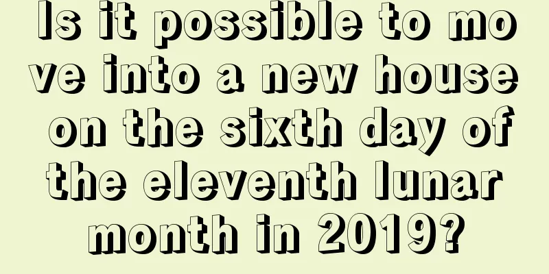 Is it possible to move into a new house on the sixth day of the eleventh lunar month in 2019?