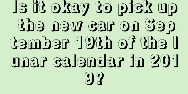 Is it okay to pick up the new car on September 19th of the lunar calendar in 2019?