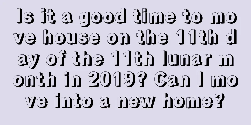 Is it a good time to move house on the 11th day of the 11th lunar month in 2019? Can I move into a new home?