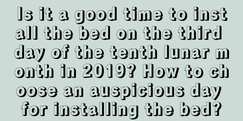Is it a good time to install the bed on the third day of the tenth lunar month in 2019? How to choose an auspicious day for installing the bed?