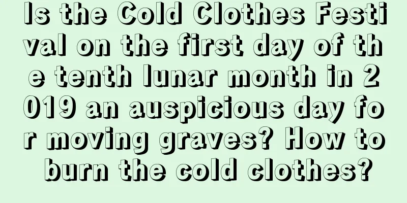 Is the Cold Clothes Festival on the first day of the tenth lunar month in 2019 an auspicious day for moving graves? How to burn the cold clothes?