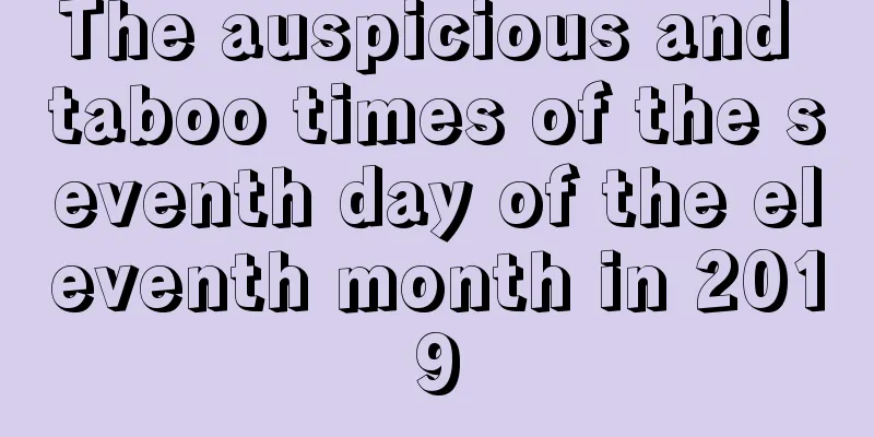 The auspicious and taboo times of the seventh day of the eleventh month in 2019