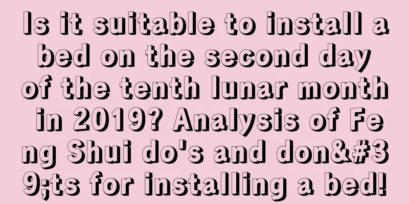 Is it suitable to install a bed on the second day of the tenth lunar month in 2019? Analysis of Feng Shui do's and don'ts for installing a bed!
