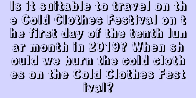 Is it suitable to travel on the Cold Clothes Festival on the first day of the tenth lunar month in 2019? When should we burn the cold clothes on the Cold Clothes Festival?