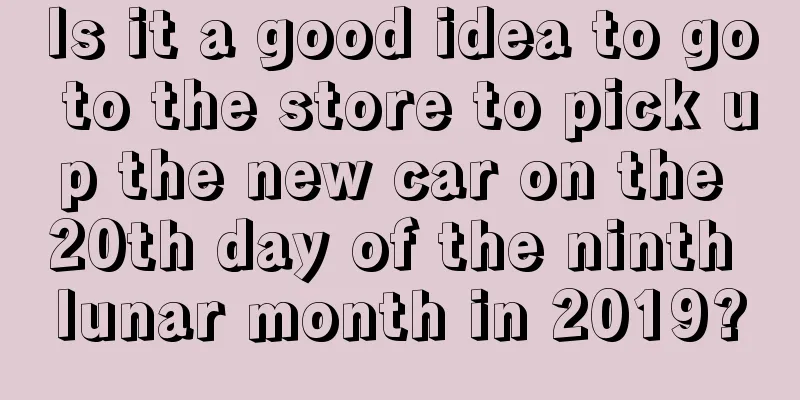 Is it a good idea to go to the store to pick up the new car on the 20th day of the ninth lunar month in 2019?