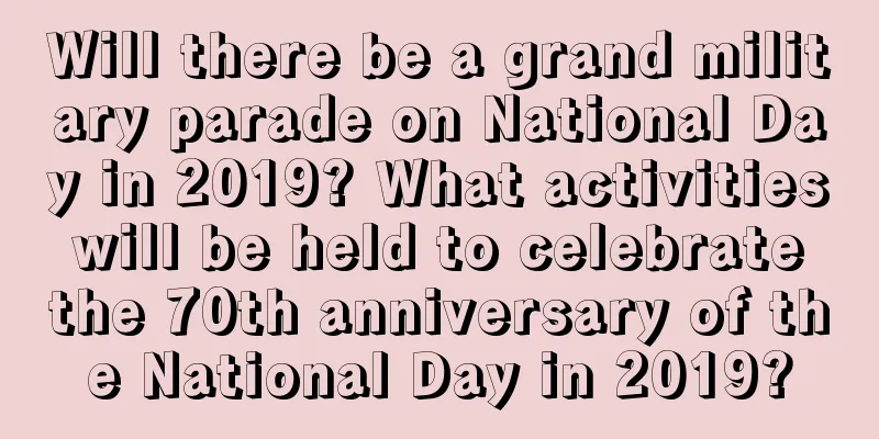 Will there be a grand military parade on National Day in 2019? What activities will be held to celebrate the 70th anniversary of the National Day in 2019?