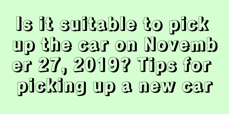 Is it suitable to pick up the car on November 27, 2019? Tips for picking up a new car