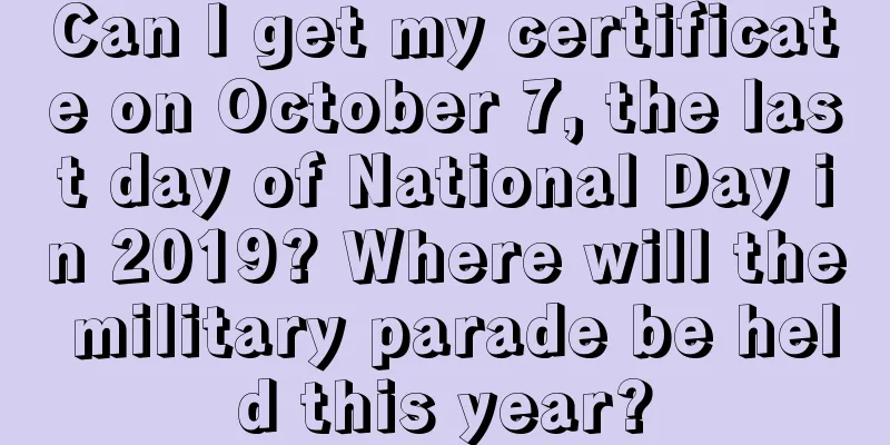 Can I get my certificate on October 7, the last day of National Day in 2019? Where will the military parade be held this year?