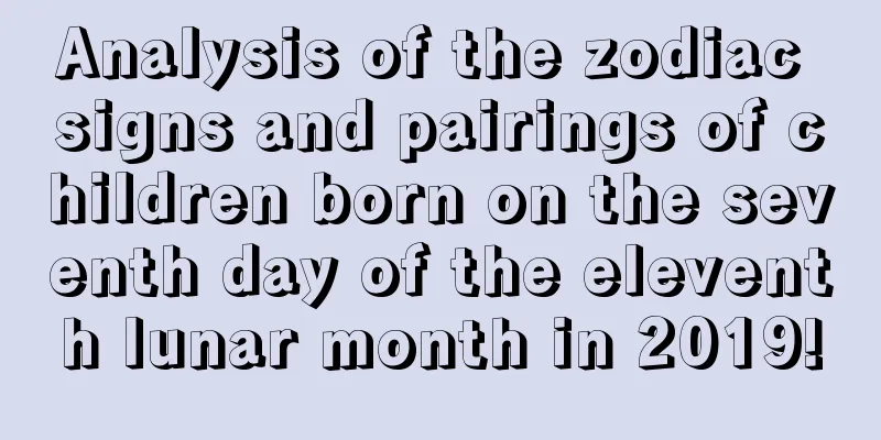 Analysis of the zodiac signs and pairings of children born on the seventh day of the eleventh lunar month in 2019!