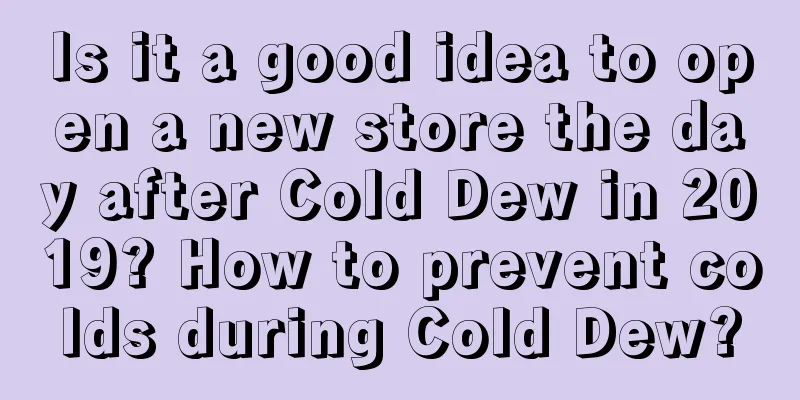 Is it a good idea to open a new store the day after Cold Dew in 2019? How to prevent colds during Cold Dew?