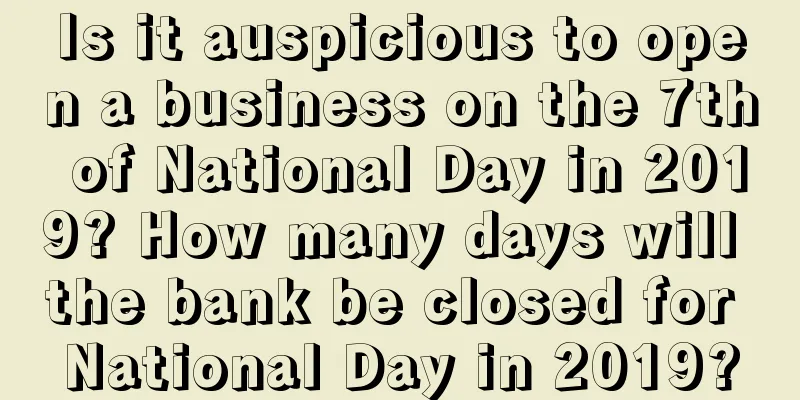 Is it auspicious to open a business on the 7th of National Day in 2019? How many days will the bank be closed for National Day in 2019?