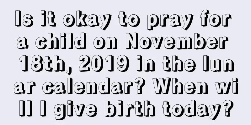 Is it okay to pray for a child on November 18th, 2019 in the lunar calendar? When will I give birth today?