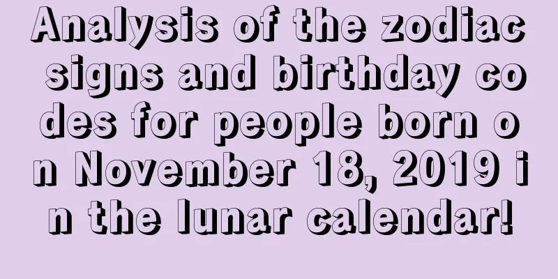 Analysis of the zodiac signs and birthday codes for people born on November 18, 2019 in the lunar calendar!