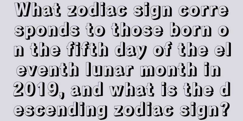 What zodiac sign corresponds to those born on the fifth day of the eleventh lunar month in 2019, and what is the descending zodiac sign?
