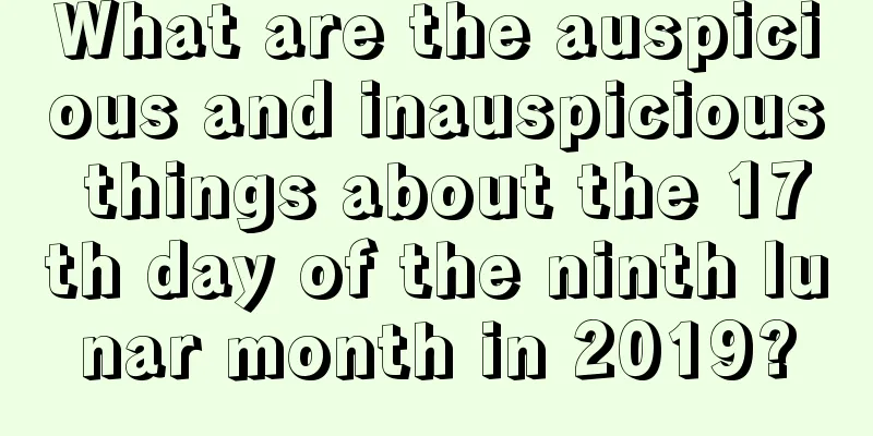 What are the auspicious and inauspicious things about the 17th day of the ninth lunar month in 2019?