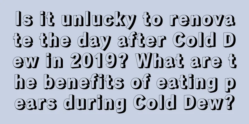 Is it unlucky to renovate the day after Cold Dew in 2019? What are the benefits of eating pears during Cold Dew?