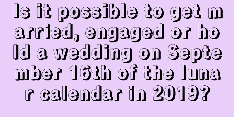 Is it possible to get married, engaged or hold a wedding on September 16th of the lunar calendar in 2019?