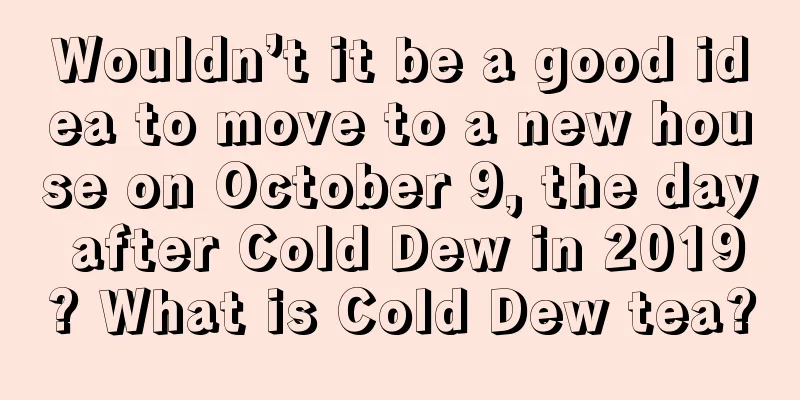 Wouldn’t it be a good idea to move to a new house on October 9, the day after Cold Dew in 2019? What is Cold Dew tea?