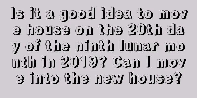 Is it a good idea to move house on the 20th day of the ninth lunar month in 2019? Can I move into the new house?