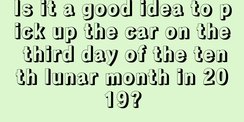 Is it a good idea to pick up the car on the third day of the tenth lunar month in 2019?