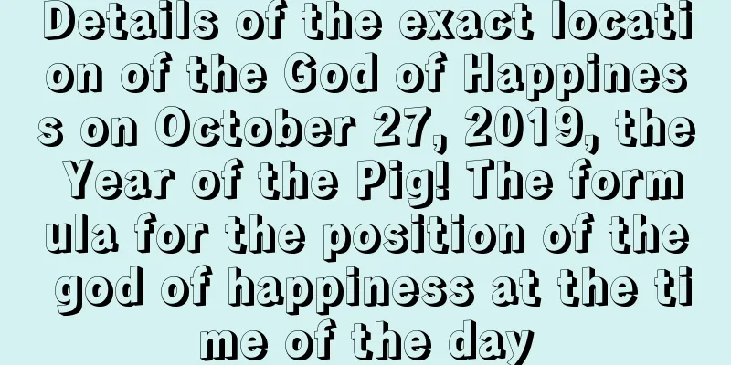 Details of the exact location of the God of Happiness on October 27, 2019, the Year of the Pig! The formula for the position of the god of happiness at the time of the day