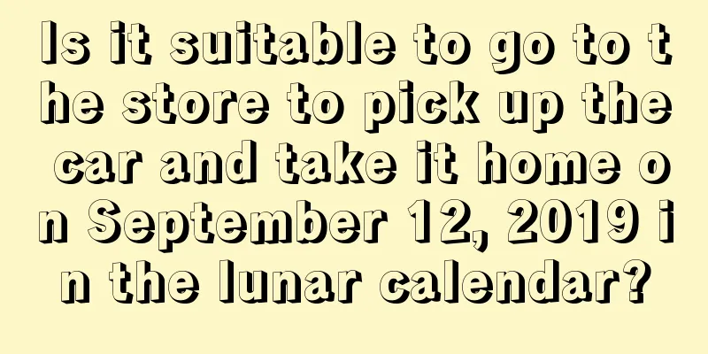 Is it suitable to go to the store to pick up the car and take it home on September 12, 2019 in the lunar calendar?