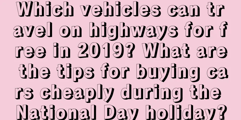 Which vehicles can travel on highways for free in 2019? What are the tips for buying cars cheaply during the National Day holiday?