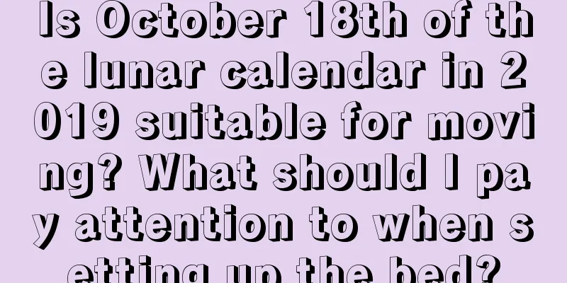 Is October 18th of the lunar calendar in 2019 suitable for moving? What should I pay attention to when setting up the bed?