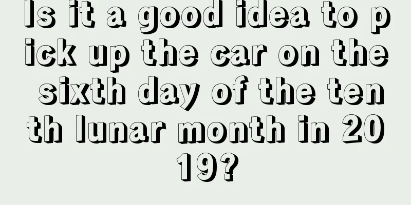 Is it a good idea to pick up the car on the sixth day of the tenth lunar month in 2019?
